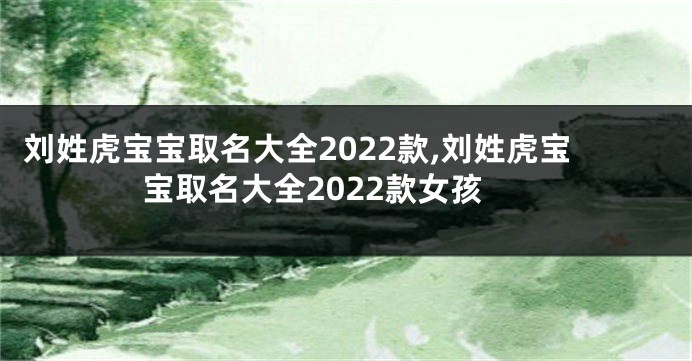 刘姓虎宝宝取名大全2022款,刘姓虎宝宝取名大全2022款女孩