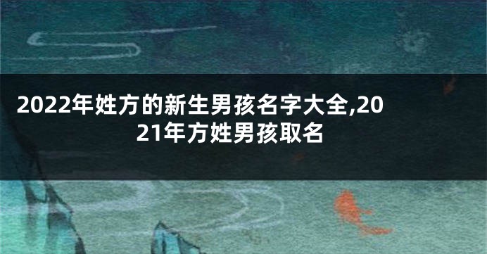 2022年姓方的新生男孩名字大全,2021年方姓男孩取名