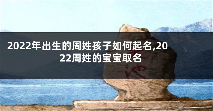 2022年出生的周姓孩子如何起名,2022周姓的宝宝取名