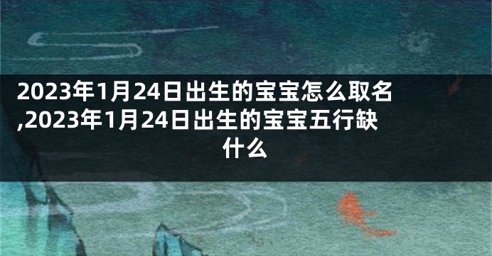 2023年1月24日出生的宝宝怎么取名,2023年1月24日出生的宝宝五行缺什么