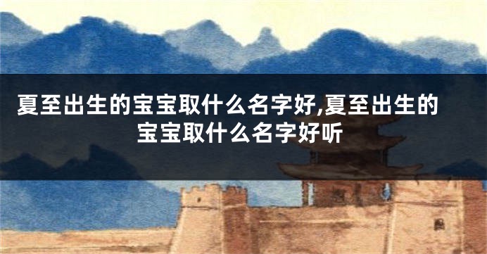 夏至出生的宝宝取什么名字好,夏至出生的宝宝取什么名字好听