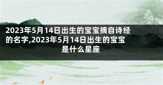 2023年5月14日出生的宝宝摘自诗经的名字,2023年5月14日出生的宝宝是什么星座