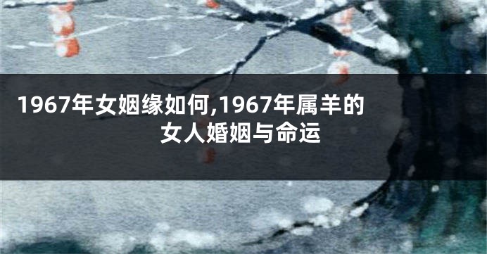 1967年女姻缘如何,1967年属羊的女人婚姻与命运