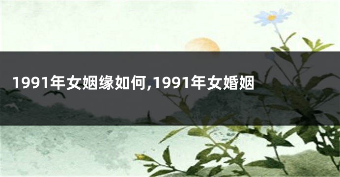 1991年女姻缘如何,1991年女婚姻