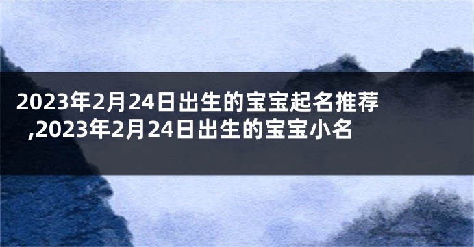2023年2月24日出生的宝宝起名推荐,2023年2月24日出生的宝宝小名