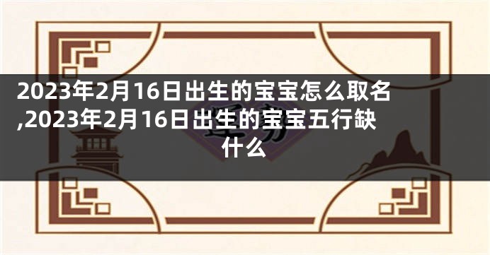 2023年2月16日出生的宝宝怎么取名,2023年2月16日出生的宝宝五行缺什么