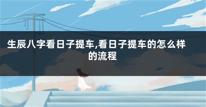 生辰八字看日子提车,看日子提车的怎么样的流程