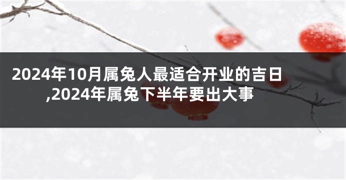 2024年10月属兔人最适合开业的吉日,2024年属兔下半年要出大事