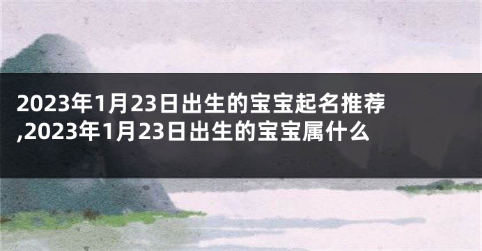 2023年1月23日出生的宝宝起名推荐,2023年1月23日出生的宝宝属什么