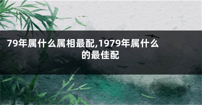 79年属什么属相最配,1979年属什么的最佳配
