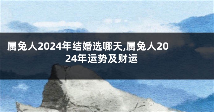 属兔人2024年结婚选哪天,属兔人2024年运势及财运