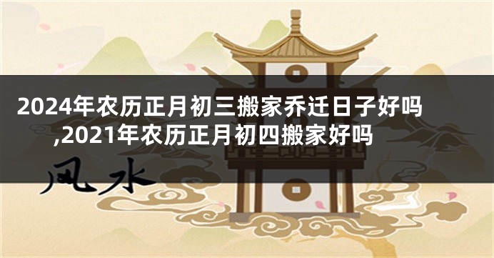 2024年农历正月初三搬家乔迁日子好吗,2021年农历正月初四搬家好吗