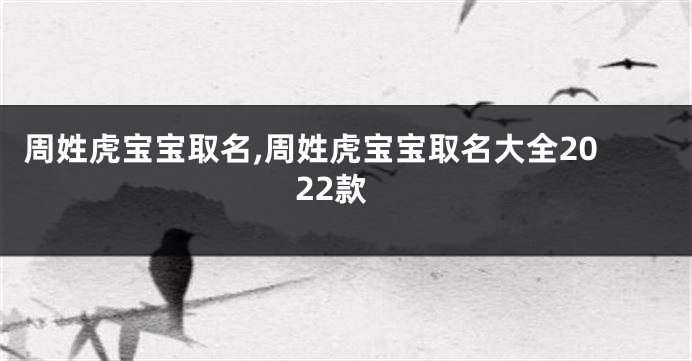 周姓虎宝宝取名,周姓虎宝宝取名大全2022款