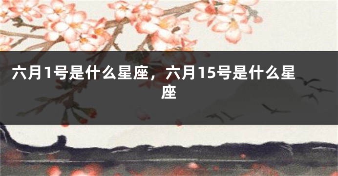 六月1号是什么星座,六月15号是什么星座