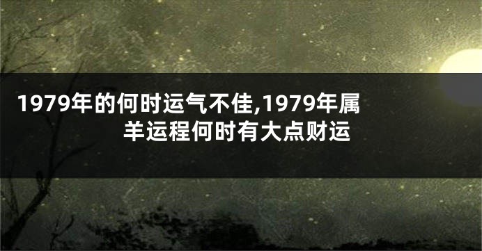1979年的何时运气不佳,1979年属羊运程何时有大点财运