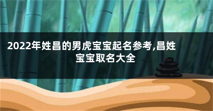 2022年姓昌的男虎宝宝起名参考,昌姓宝宝取名大全