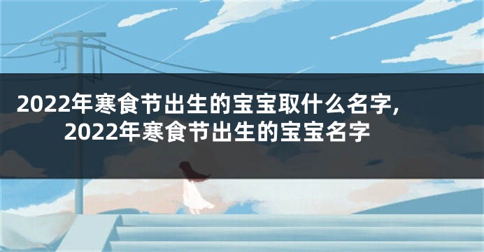 2022年寒食节出生的宝宝取什么名字,2022年寒食节出生的宝宝名字