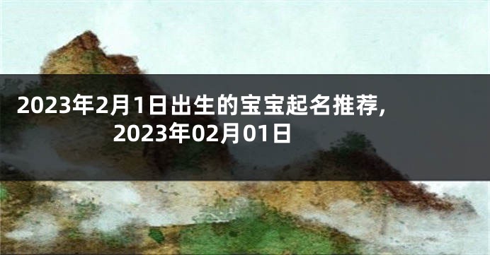 2023年2月1日出生的宝宝起名推荐,2023年02月01日