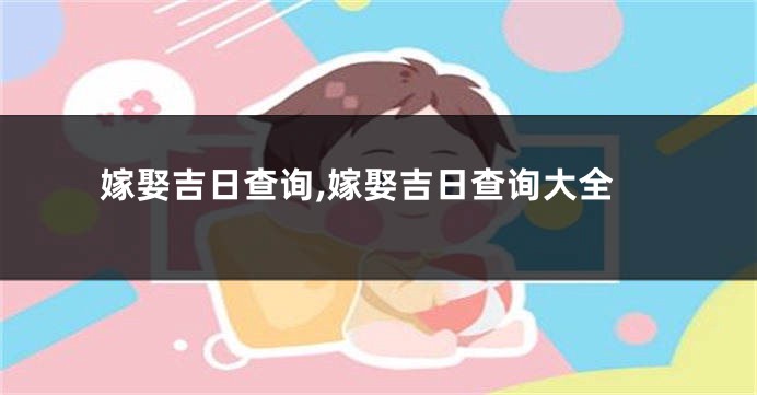 嫁娶吉日查询,嫁娶吉日查询大全