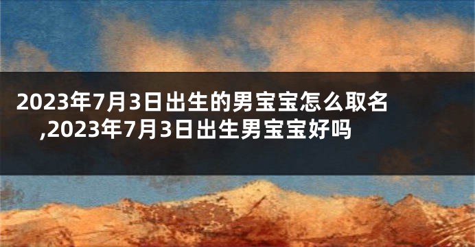2023年7月3日出生的男宝宝怎么取名,2023年7月3日出生男宝宝好吗