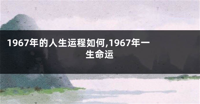 1967年的人生运程如何,1967年一生命运