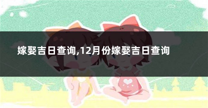 嫁娶吉日查询,12月份嫁娶吉日查询