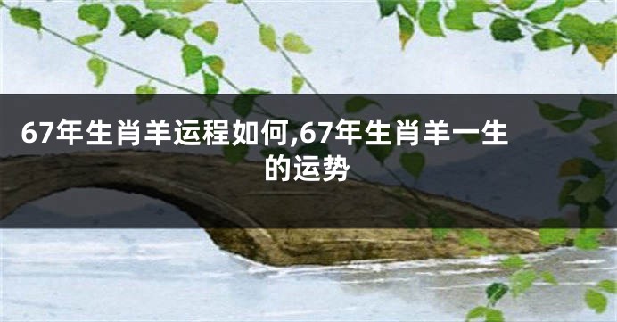 67年生肖羊运程如何,67年生肖羊一生的运势