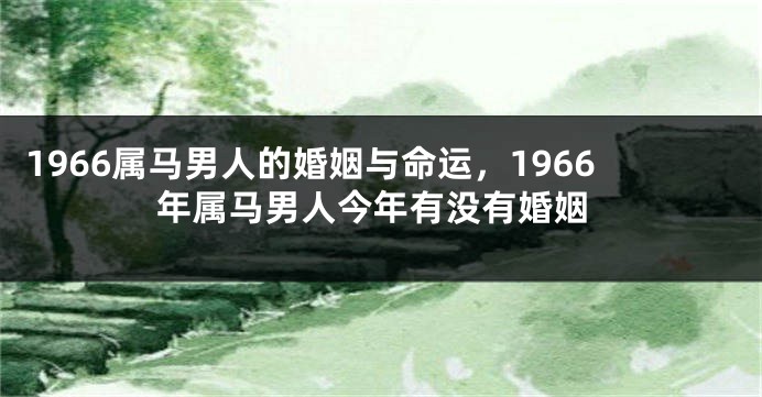 1966属马男人的婚姻与命运,1966年属马男人今年有没有婚姻