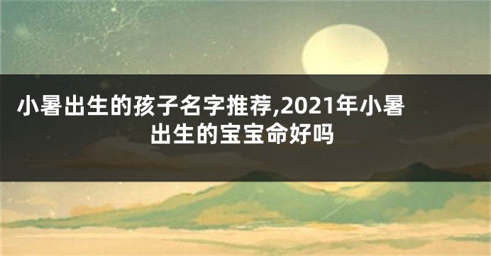 小暑出生的孩子名字推荐,2021年小暑出生的宝宝命好吗