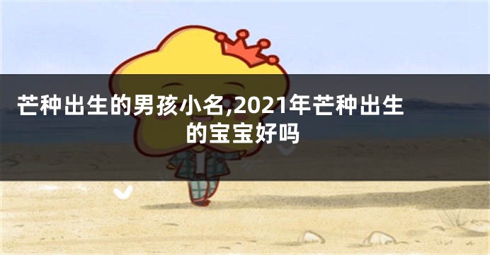 芒种出生的男孩小名,2021年芒种出生的宝宝好吗