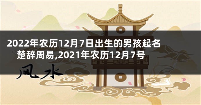 2022年农历12月7日出生的男孩起名楚辞周易,2021年农历12月7号