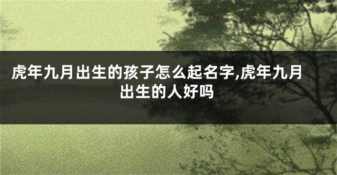 虎年九月出生的孩子怎么起名字,虎年九月出生的人好吗