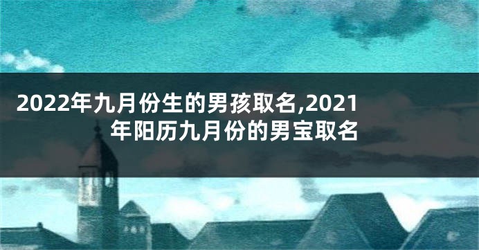 2022年九月份生的男孩取名,2021年阳历九月份的男宝取名