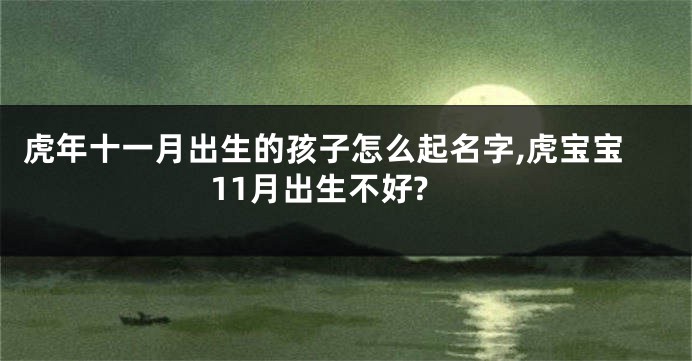 虎年十一月出生的孩子怎么起名字,虎宝宝11月出生不好?
