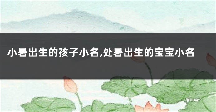 小暑出生的孩子小名,处暑出生的宝宝小名