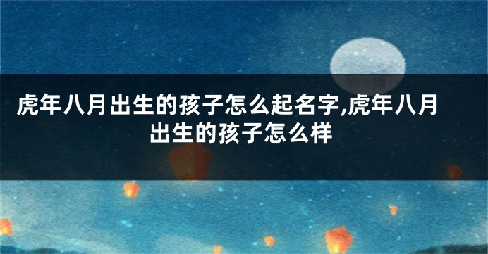 虎年八月出生的孩子怎么起名字,虎年八月出生的孩子怎么样