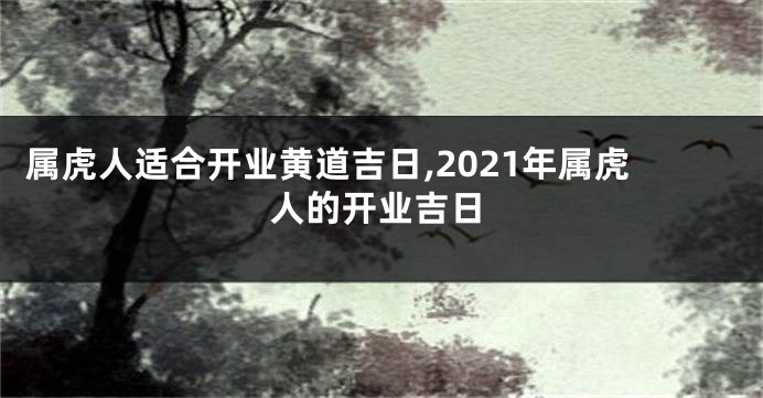 属虎人适合开业黄道吉日,2021年属虎人的开业吉日