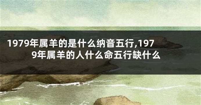 1979年属羊的是什么纳音五行,1979年属羊的人什么命五行缺什么
