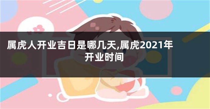 属虎人开业吉日是哪几天,属虎2021年开业时间