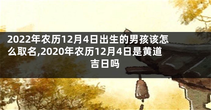 2022年农历12月4日出生的男孩该怎么取名,2020年农历12月4日是黄道吉日吗