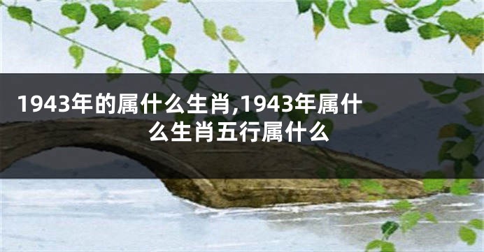 1943年的属什么生肖,1943年属什么生肖五行属什么