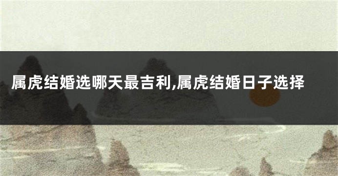 属虎结婚选哪天最吉利,属虎结婚日子选择