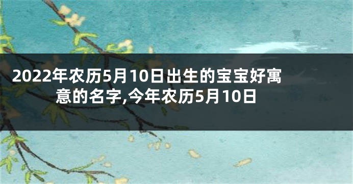 2022年农历5月10日出生的宝宝好寓意的名字,今年农历5月10日