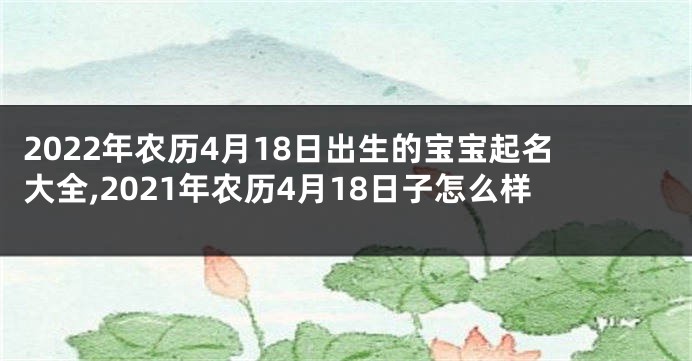 2022年农历4月18日出生的宝宝起名大全,2021年农历4月18日子怎么样