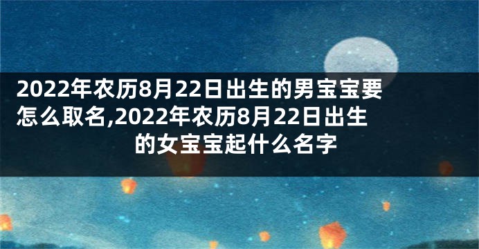 2022年农历8月22日出生的男宝宝要怎么取名,2022年农历8月22日出生的女宝宝起什么名字
