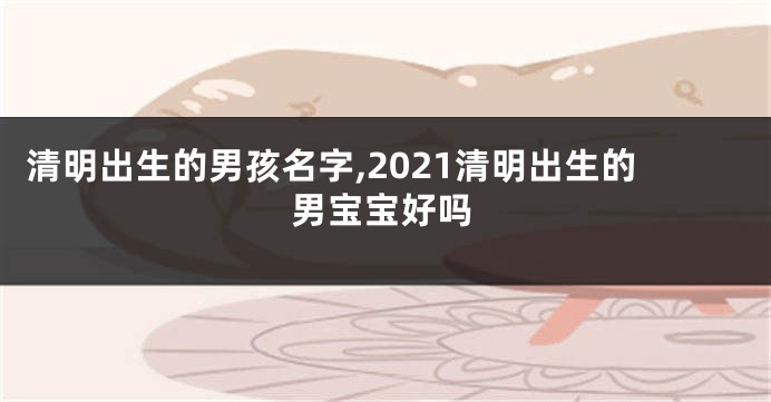 清明出生的男孩名字,2021清明出生的男宝宝好吗