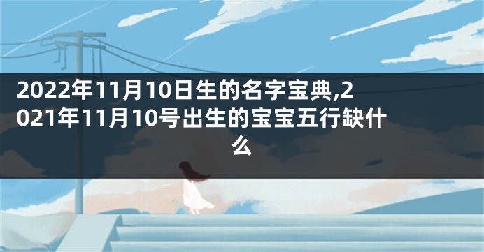2022年11月10日生的名字宝典,2021年11月10号出生的宝宝五行缺什么