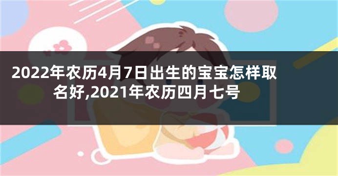 2022年农历4月7日出生的宝宝怎样取名好,2021年农历四月七号