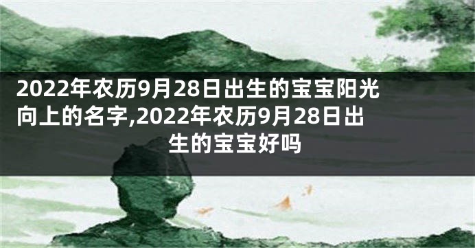 2022年农历9月28日出生的宝宝阳光向上的名字,2022年农历9月28日出生的宝宝好吗