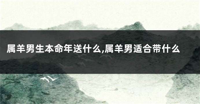 属羊男生本命年送什么,属羊男适合带什么